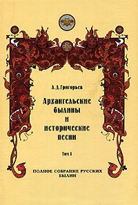 Архангельские былины и исторические песни, собранные А. Д. Григорьевым. Том 1