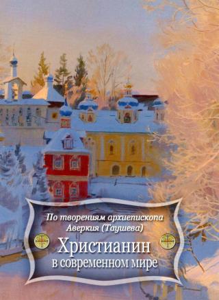 Христианин в современном мире. По творениям архиепископа Аверкия (Таушева)