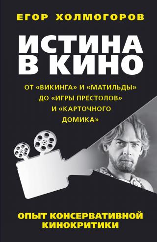 Истина в кино [Опыт консервативной кинокритики. От «Викинга» и «Матильды» до «Игры престолов» и «Карточного домика»]