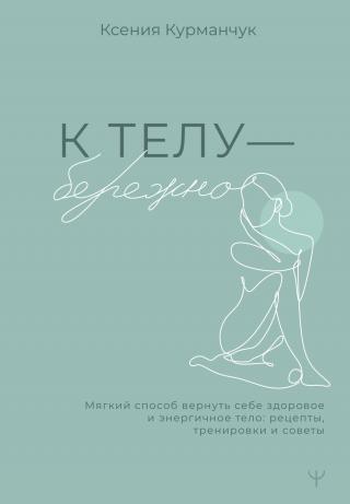 К телу – бережно. Мягкий способ вернуть себе здоровое и энергичное тело: рецепты, тренировки и советы [litres]