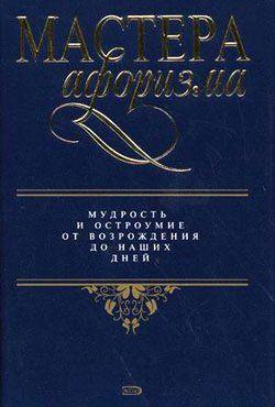 Мастера афоризма. Мудрость и остроумие от Возрождения до наших дней