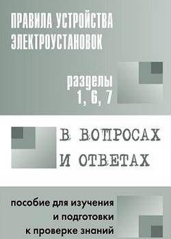 Правила устройства электроустановок в вопросах и ответах. Пособие для изучения и подготовки к проверке знаний. Разделы 1, 6, 7