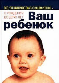Ваш ребенок. Все, что вам нужно знать о вашем ребенке – с рождения до двух лет
