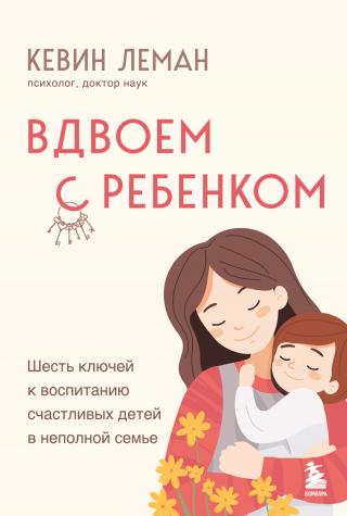 Вдвоем с ребенком. Шесть ключей к воспитанию счастливых детей в неполной семье [litres]