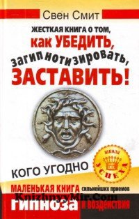 Жесткая книга о том, как убедить, загипнотизировать, заставить кого угодно. Маленькая книга сильнейших приемов гипноза и воздействия